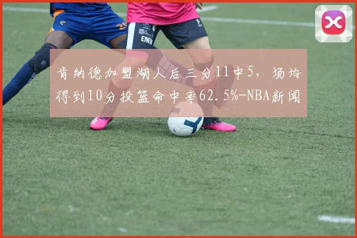 肯纳德加盟湖人后三分11中5，场均得到10分投篮命中率62.5%-NBA新闻
