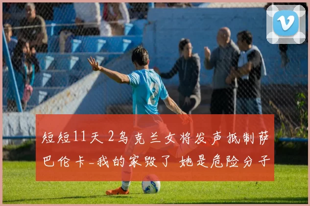 短短11天 2乌克兰女将发声抵制萨巴伦卡_我的家毁了 她是危险分子