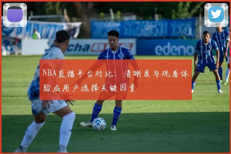 NBA直播平台对比：清晰度与观看体验成用户选择关键因素