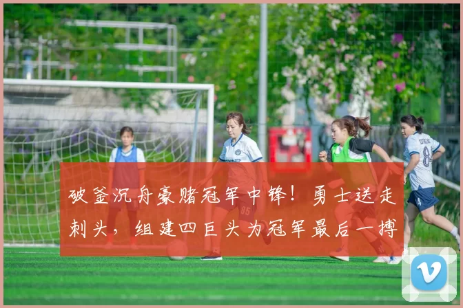 破釜沉舟豪赌冠军中锋！勇士送走刺头，组建四巨头为冠军最后一搏