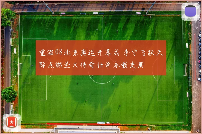 重温08北京奥运开幕式 李宁飞跃天际点燃圣火传奇壮举永载史册