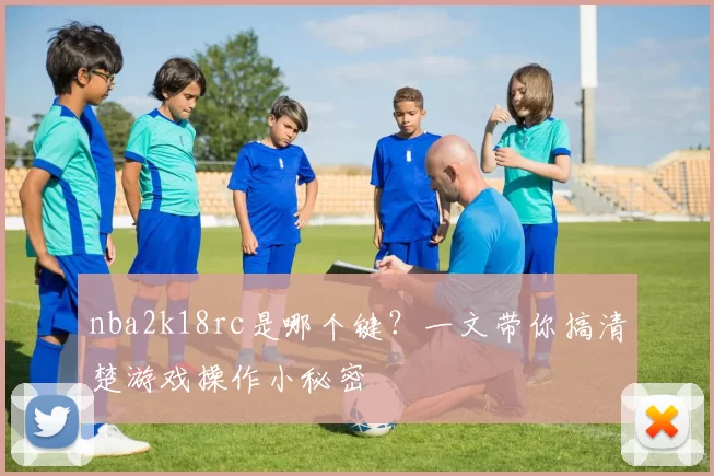 nba2k18rc是哪个键？一文带你搞清楚游戏操作小秘密