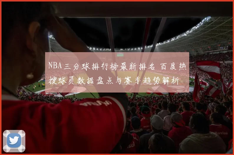 NBA三分球排行榜最新排名 百度热搜球员数据盘点与赛季趋势解析