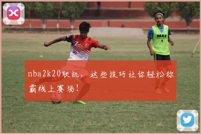 nba2k20联机，这些技巧让你轻松称霸线上赛场！