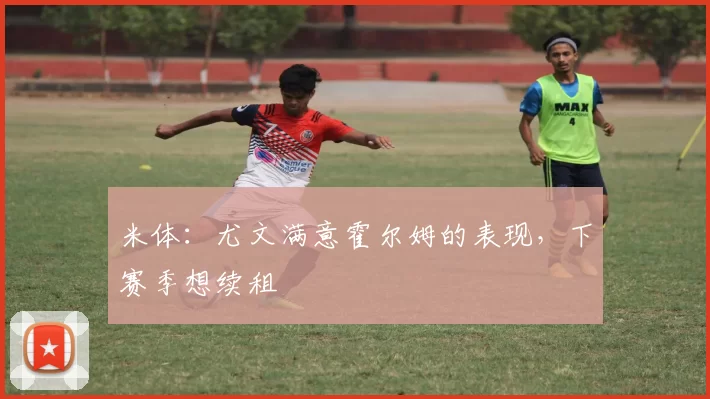 米体:尤文满意霍尔姆的表现,下赛季想续租