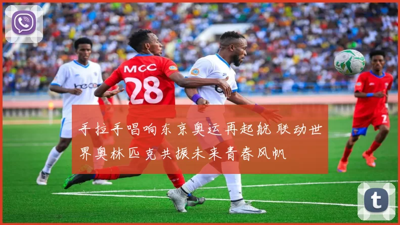 手拉手唱响东京奥运再起航 联动世界奥林匹克共振未来青春风帆