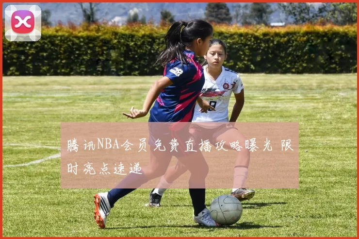 腾讯NBA会员免费直播攻略曝光 限时亮点速递