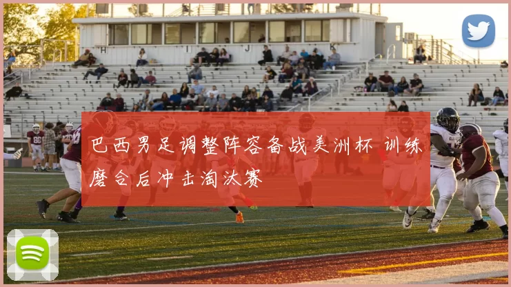 巴西男足调整阵容备战美洲杯 训练磨合后冲击淘汰赛