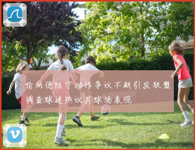 伦纳德防守动作争议不断引发联盟调查球迷热议其球场表现