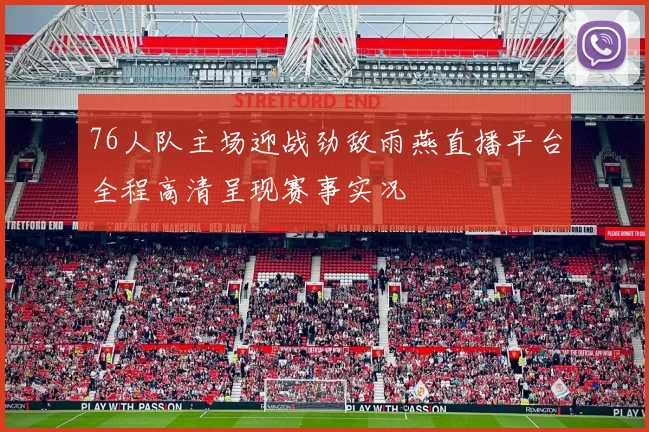 76人队主场迎战劲敌雨燕直播平台全程高清呈现赛事实况