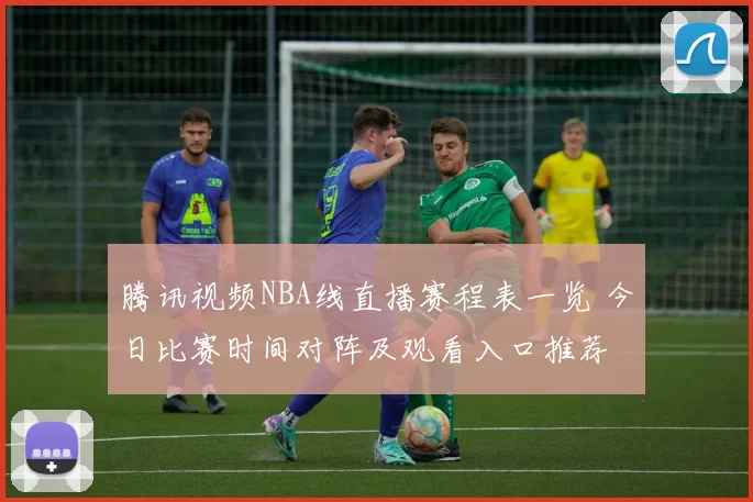 腾讯视频NBA线直播赛程表一览 今日比赛时间对阵及观看入口推荐