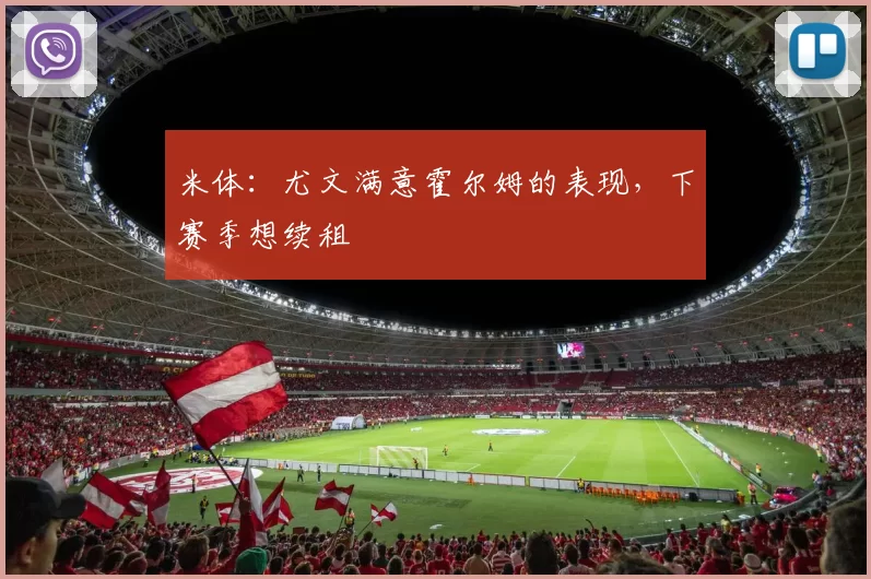 米体:尤文满意霍尔姆的表现,下赛季想续租