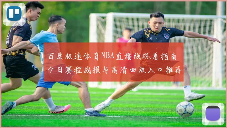 百度极速体育NBA直播线观看指南 今日赛程战报与高清回放入口推荐