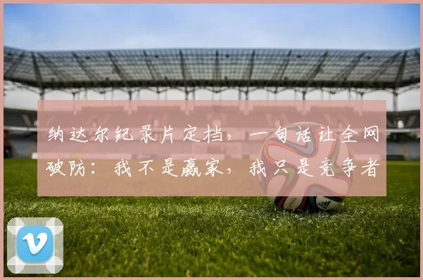 纳达尔纪录片定档，一句话让全网破防：我不是赢家，我只是竞争者