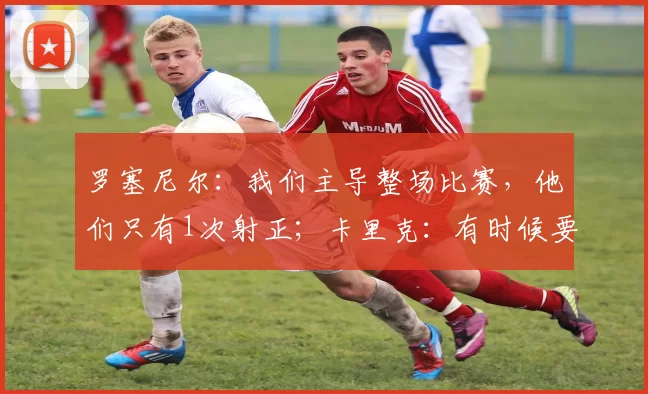 罗塞尼尔：我们主导整场比赛，他们只有1次射正；卡里克：有时候要的就是结果