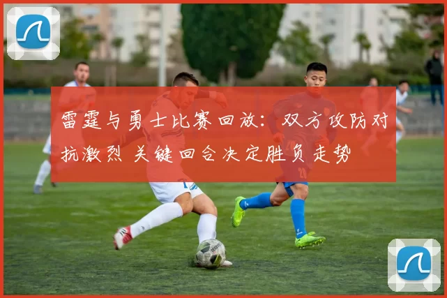 雷霆与勇士比赛回放：双方攻防对抗激烈 关键回合决定胜负走势