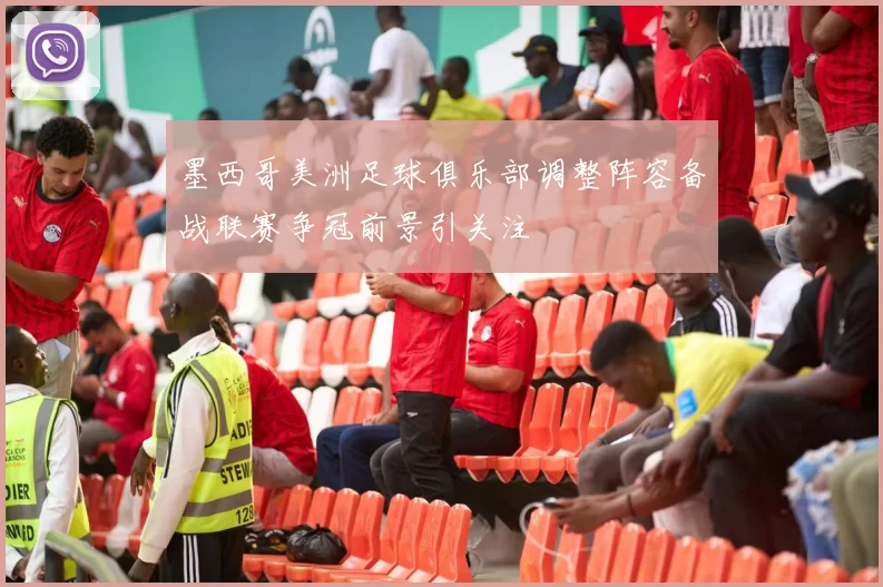 墨西哥美洲足球俱乐部调整阵容备战联赛争冠前景引关注