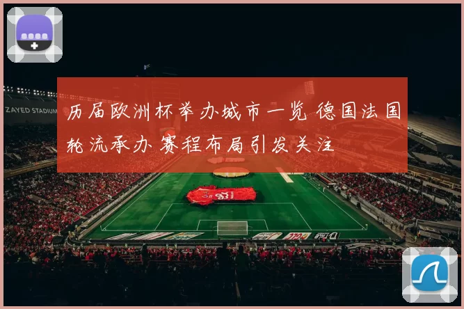 历届欧洲杯举办城市一览 德国法国轮流承办 赛程布局引发关注