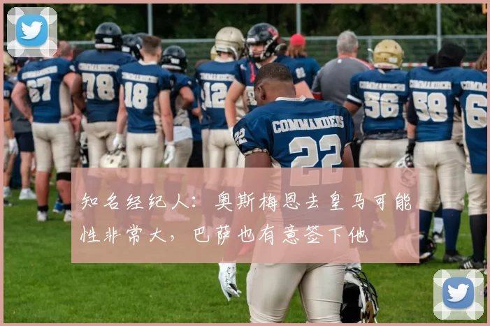 知名经纪人：奥斯梅恩去皇马可能性非常大，巴萨也有意签下他