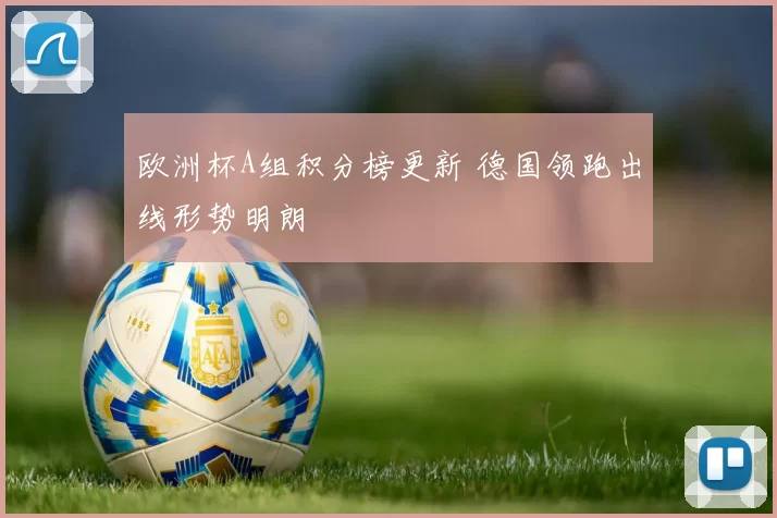 欧洲杯A组积分榜更新 德国领跑出线形势明朗