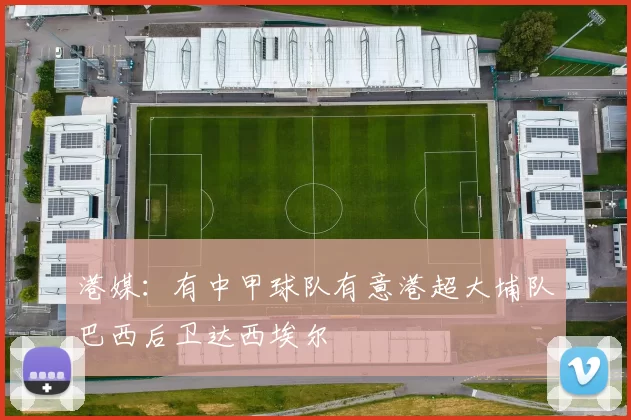 港媒：有中甲球队有意港超大埔队巴西后卫达西埃尔