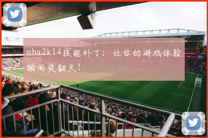 nba2k14技能补丁：让你的游戏体验瞬间爽翻天！