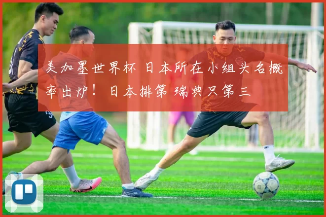 美加墨世界杯 日本所在小组头名概率出炉！日本排第 瑞典只第三