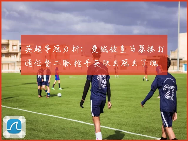 英超争冠分析：曼城被皇马暴揍打通任督二脉 枪手英联丢冠丢了魂