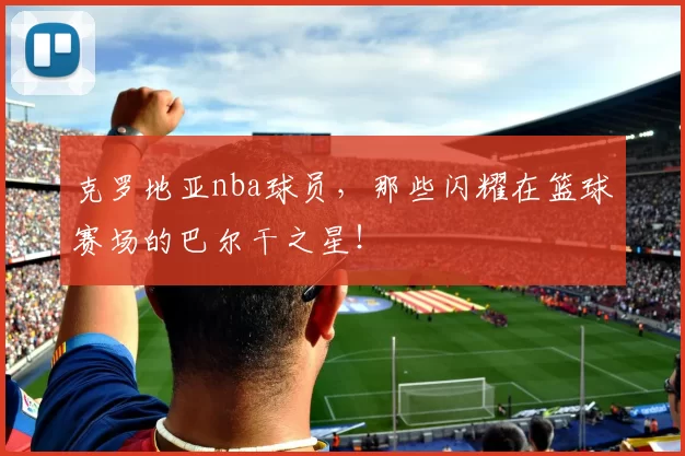 克罗地亚nba球员,那些闪耀在篮球赛场的巴尔干之星!