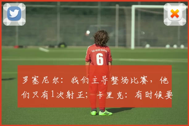 罗塞尼尔：我们主导整场比赛，他们只有1次射正；卡里克：有时候要的就是结果