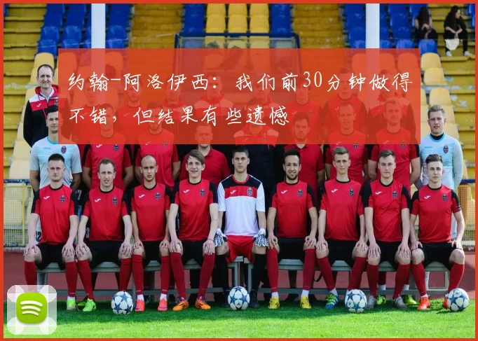 约翰-阿洛伊西：我们前30分钟做得不错，但结果有些遗憾