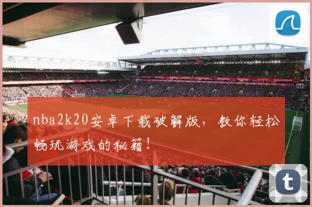 nba2k20安卓下载破解版，教你轻松畅玩游戏的秘籍！