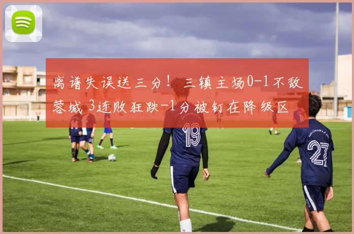 离谱失误送三分！三镇主场0-1不敌蓉城 3连败狂跌-1分被钉在降级区