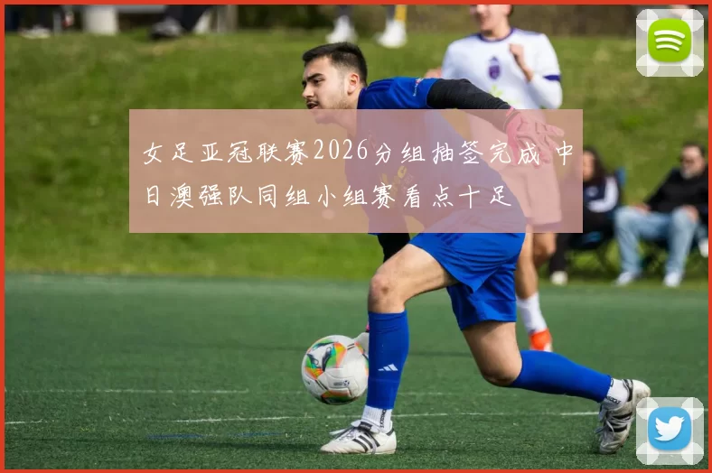 女足亚冠联赛2026分组抽签完成 中日澳强队同组小组赛看点十足