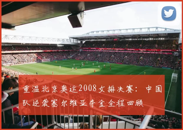 重温北京奥运2008女排决赛：中国队逆袭塞尔维亚夺金全程回顾