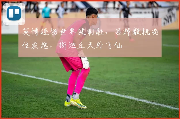 英博连场世界波制胜，吕焯毅桃花位发炮，斯坦丘天外飞仙