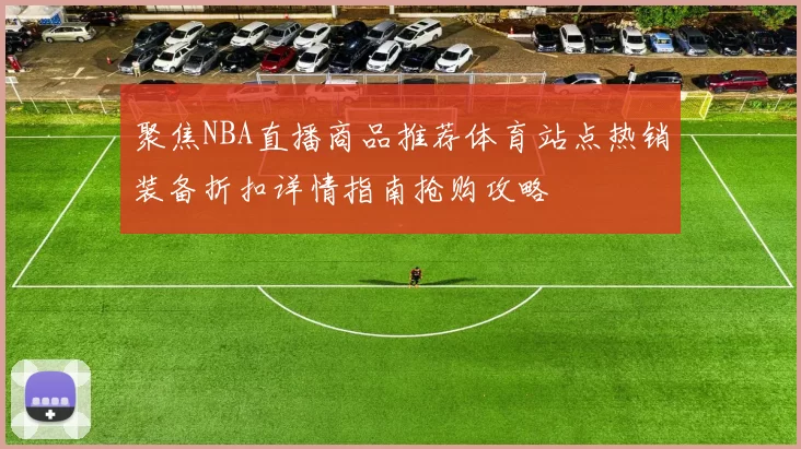 聚焦NBA直播商品推荐体育站点热销装备折扣详情指南抢购攻略