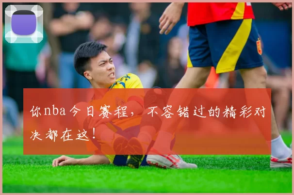 你nba今日赛程，不容错过的精彩对决都在这！