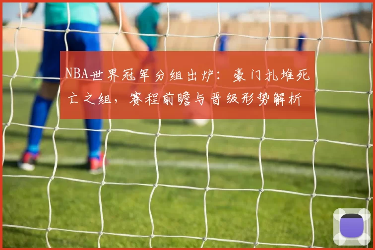 NBA世界冠军分组出炉：豪门扎堆死亡之组，赛程前瞻与晋级形势解析