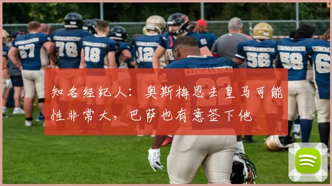 知名经纪人：奥斯梅恩去皇马可能性非常大，巴萨也有意签下他