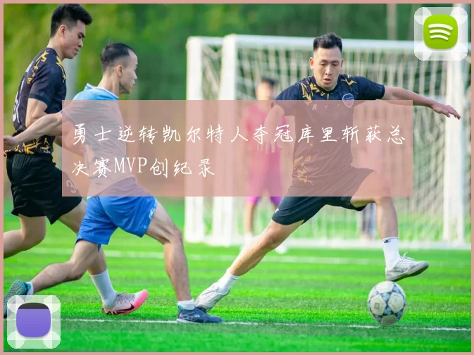 勇士逆转凯尔特人夺冠库里斩获总决赛MVP创纪录