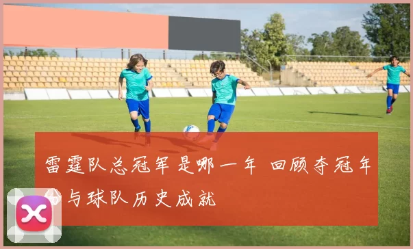 雷霆队总冠军是哪一年 回顾夺冠年份与球队历史成就