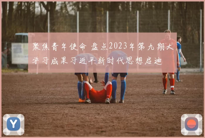 聚焦青年使命 盘点2023年第九期大学习成果习近平新时代思想启迪