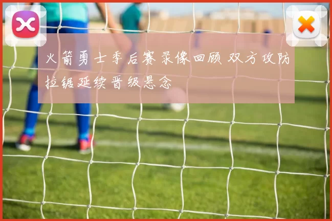 火箭勇士季后赛录像回顾 双方攻防拉锯延续晋级悬念