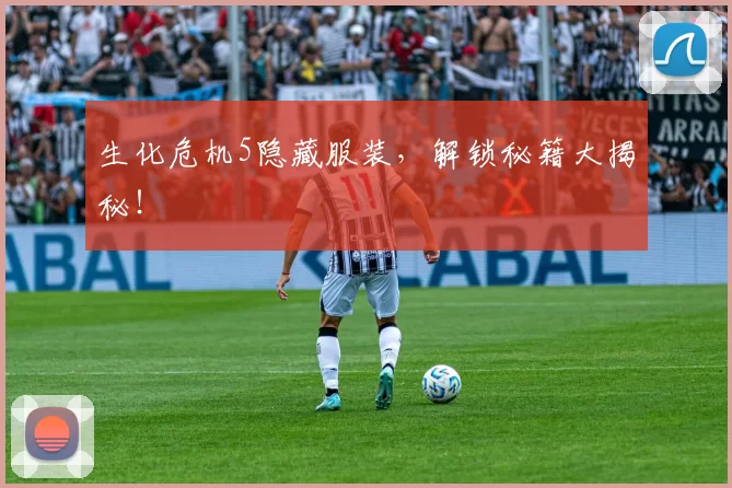 生化危机5隐藏服装，解锁秘籍大揭秘！