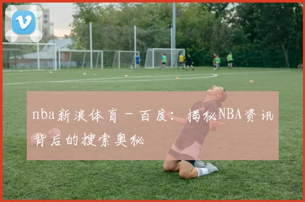 nba新浪体育 - 百度：揭秘NBA资讯背后的搜索奥秘