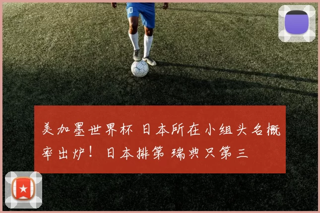 美加墨世界杯 日本所在小组头名概率出炉！日本排第 瑞典只第三