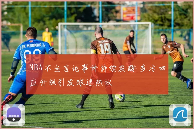 NBA不当言论事件持续发酵 多方回应升级引发球迷热议