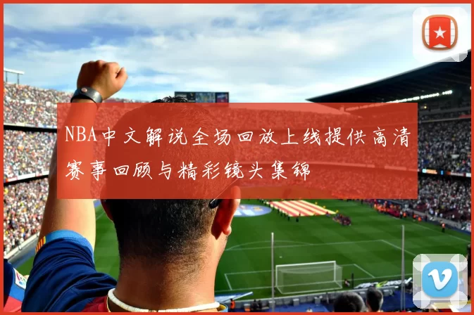 NBA中文解说全场回放上线提供高清赛事回顾与精彩镜头集锦