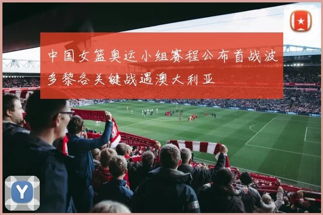 中国女篮奥运小组赛程公布首战波多黎各关键战遇澳大利亚